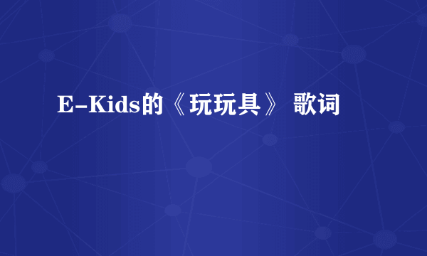 E-Kids的《玩玩具》 歌词