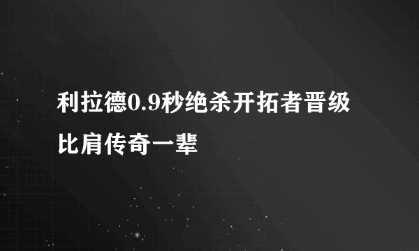 利拉德0.9秒绝杀开拓者晋级 比肩传奇一辈