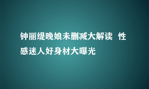 钟丽缇晚娘未删减大解读  性感迷人好身材大曝光