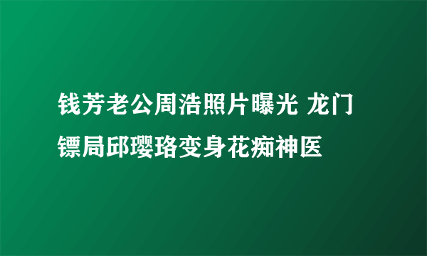 钱芳老公周浩照片曝光 龙门镖局邱璎珞变身花痴神医