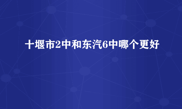 十堰市2中和东汽6中哪个更好