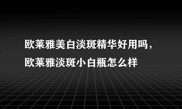 欧莱雅美白淡斑精华好用吗，欧莱雅淡斑小白瓶怎么样