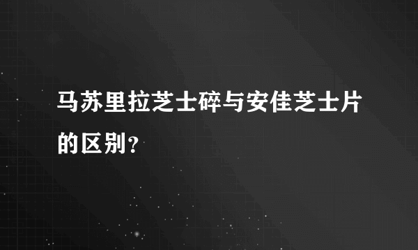 马苏里拉芝士碎与安佳芝士片的区别？