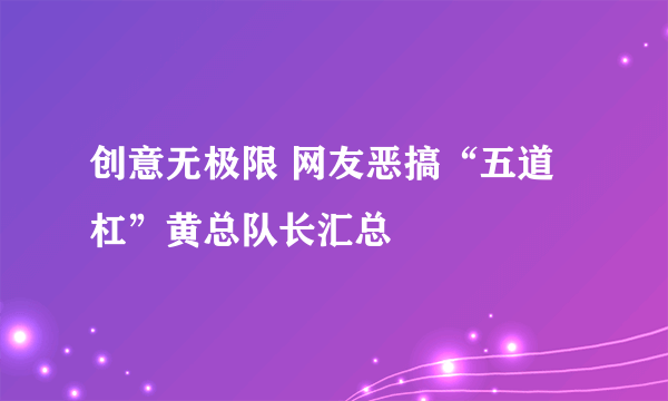 创意无极限 网友恶搞“五道杠”黄总队长汇总