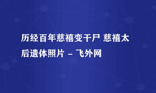 历经百年慈禧变干尸 慈禧太后遗体照片 - 飞外网