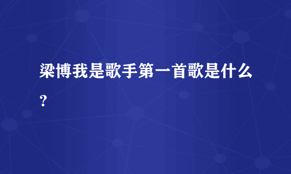 梁博我是歌手第一首歌是什么？