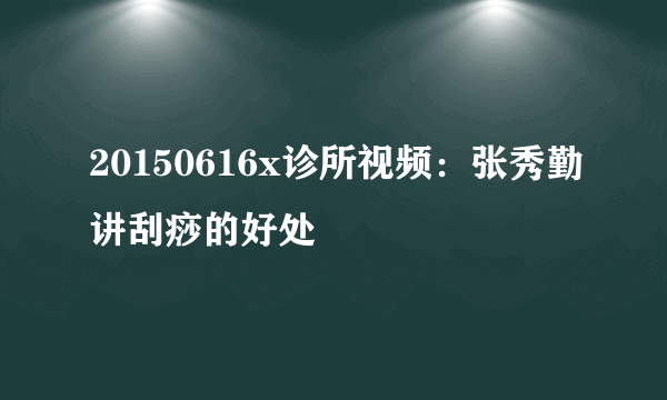 20150616x诊所视频：张秀勤讲刮痧的好处