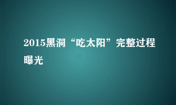 2015黑洞“吃太阳”完整过程曝光