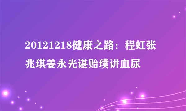 20121218健康之路：程虹张兆琪姜永光谌贻璞讲血尿