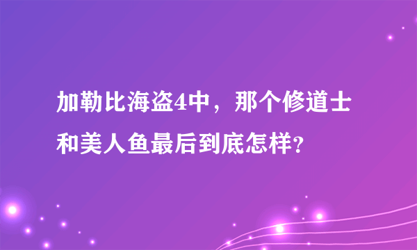 加勒比海盗4中，那个修道士和美人鱼最后到底怎样？