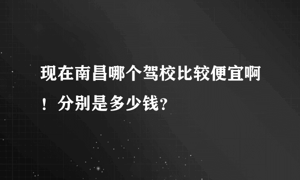 现在南昌哪个驾校比较便宜啊！分别是多少钱？