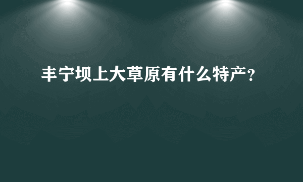 丰宁坝上大草原有什么特产？