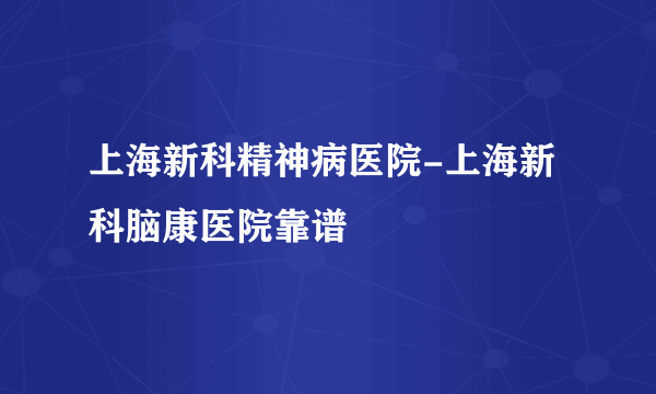 上海新科精神病医院-上海新科脑康医院靠谱