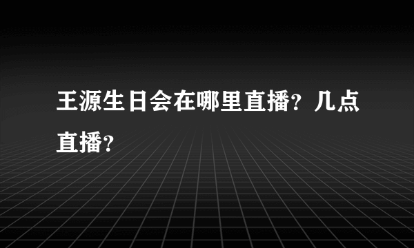 王源生日会在哪里直播？几点直播？