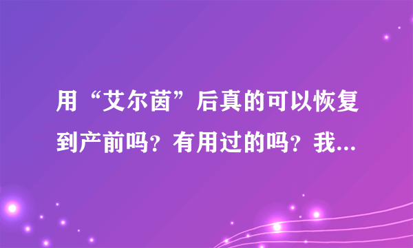 用“艾尔茵”后真的可以恢复到产前吗？有用过的吗？我是在一个“陶子的难言小秘密”文章上看到的