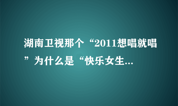 湖南卫视那个“2011想唱就唱”为什么是“快乐女生”而不是“超级女声”。两者有什么区别吖？