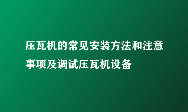 压瓦机的常见安装方法和注意事项及调试压瓦机设备