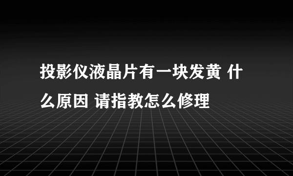 投影仪液晶片有一块发黄 什么原因 请指教怎么修理