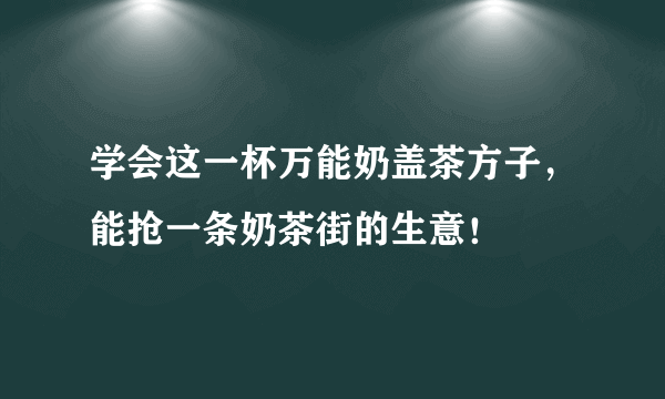 学会这一杯万能奶盖茶方子，能抢一条奶茶街的生意！