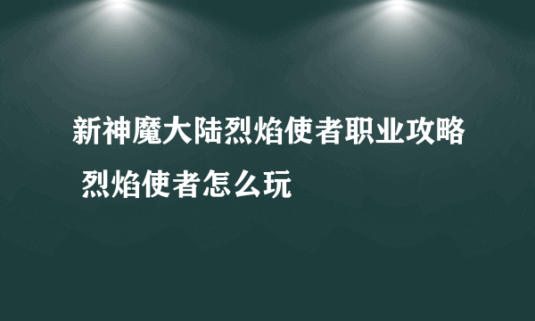 新神魔大陆烈焰使者职业攻略 烈焰使者怎么玩