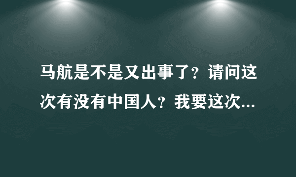 马航是不是又出事了？请问这次有没有中国人？我要这次事故最准确，最新的资讯！在线等～～！