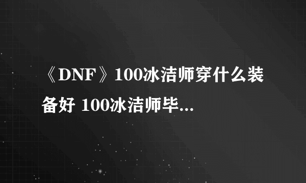 《DNF》100冰洁师穿什么装备好 100冰洁师毕业装备搭配推荐