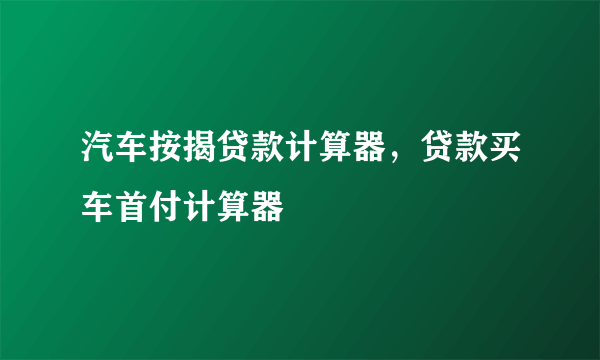 汽车按揭贷款计算器，贷款买车首付计算器