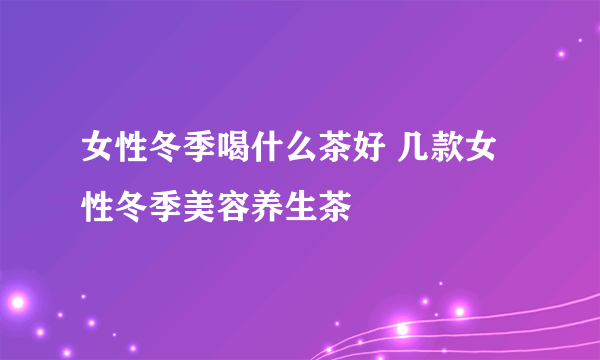 女性冬季喝什么茶好 几款女性冬季美容养生茶