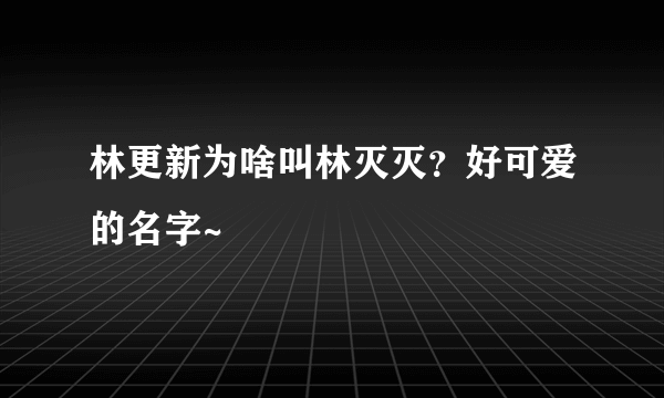 林更新为啥叫林灭灭？好可爱的名字~