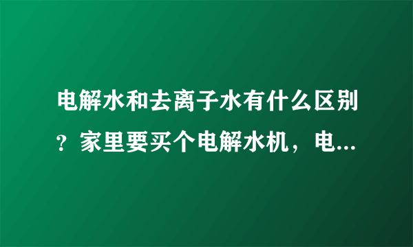 电解水和去离子水有什么区别？家里要买个电解水机，电解水喝了好吗？