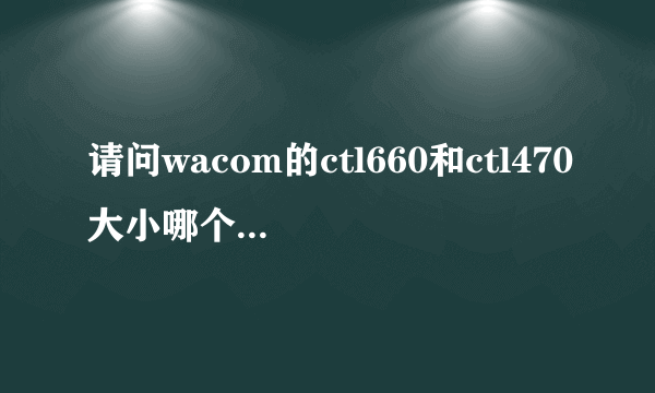 请问wacom的ctl660和ctl470大小哪个更合适呢？（设计专业的）