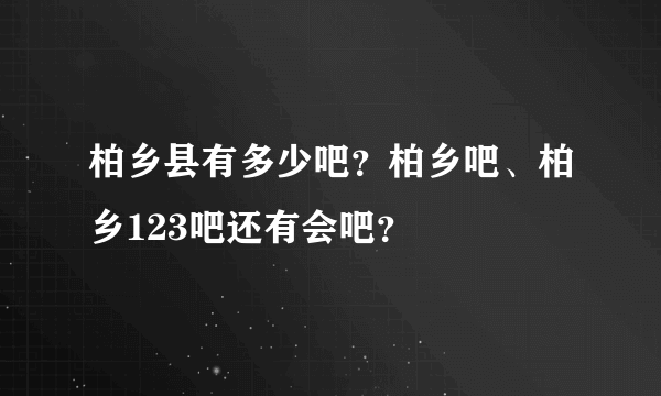 柏乡县有多少吧？柏乡吧、柏乡123吧还有会吧？