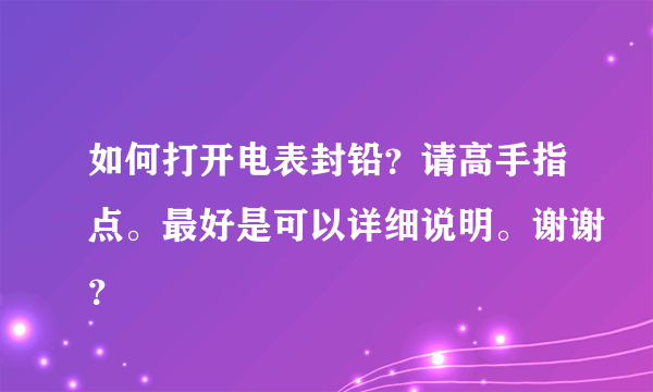 如何打开电表封铅？请高手指点。最好是可以详细说明。谢谢？