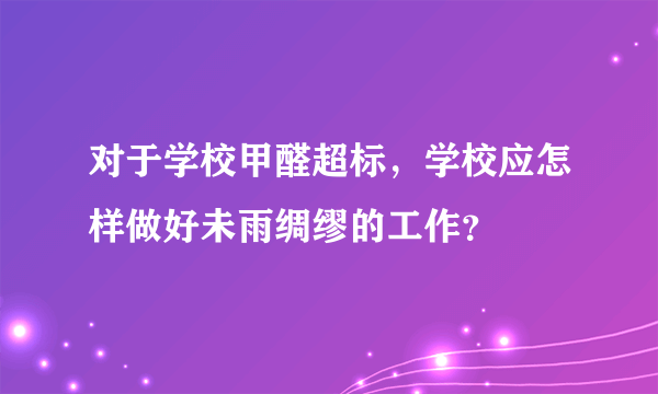 对于学校甲醛超标，学校应怎样做好未雨绸缪的工作？