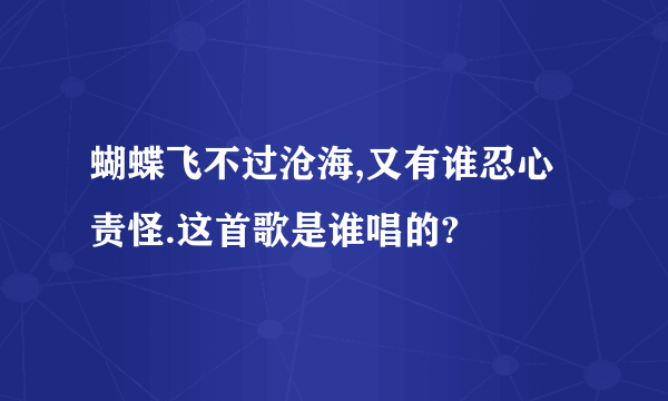 蝴蝶飞不过沧海,又有谁忍心责怪.这首歌是谁唱的?