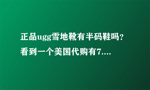 正品ugg雪地靴有半码鞋吗？看到一个美国代购有7.5、8.5、9.5的鞋。价格和专柜差不多。