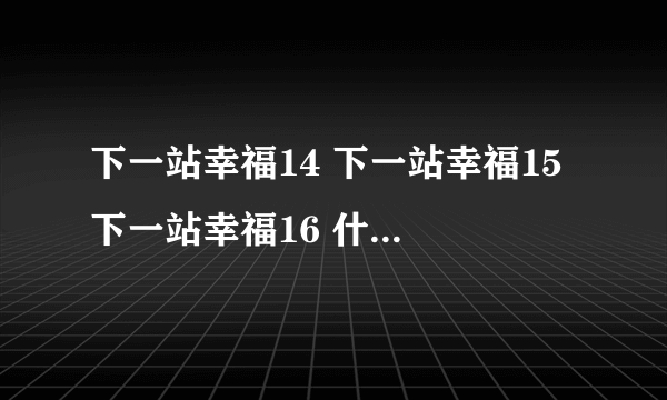 下一站幸福14 下一站幸福15 下一站幸福16 什么时候出？