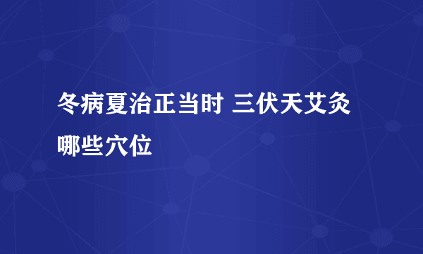 冬病夏治正当时 三伏天艾灸哪些穴位