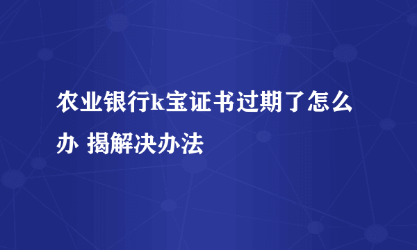 农业银行k宝证书过期了怎么办 揭解决办法