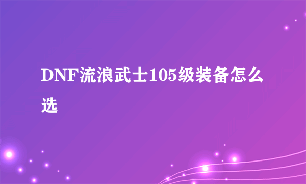 DNF流浪武士105级装备怎么选