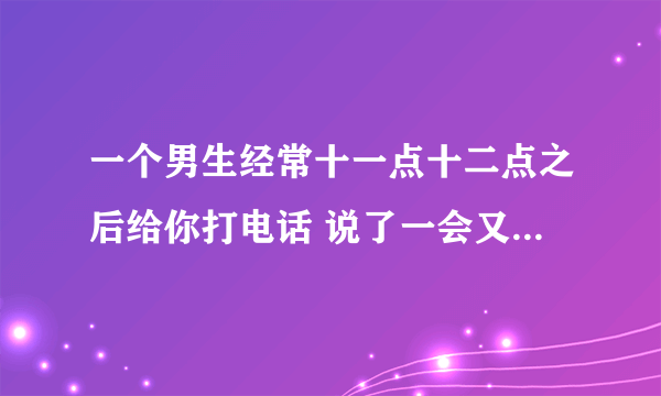 一个男生经常十一点十二点之后给你打电话 说了一会又催你去睡觉是什么情况？