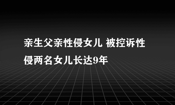 亲生父亲性侵女儿 被控诉性侵两名女儿长达9年