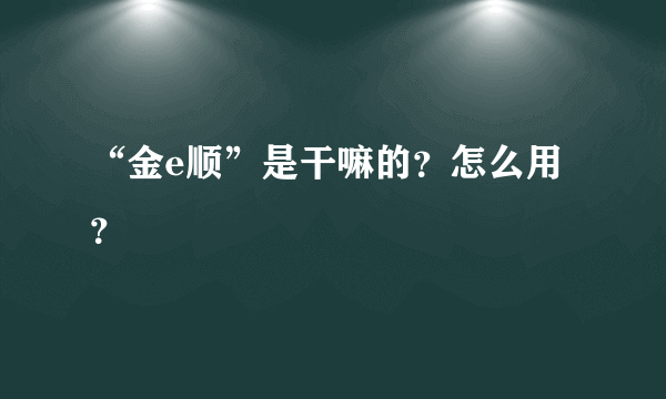 “金e顺”是干嘛的？怎么用？