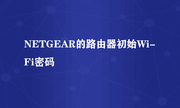 NETGEAR的路由器初始Wi-Fi密码