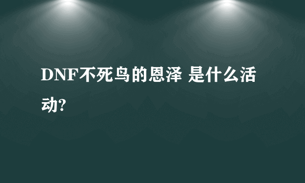 DNF不死鸟的恩泽 是什么活动?