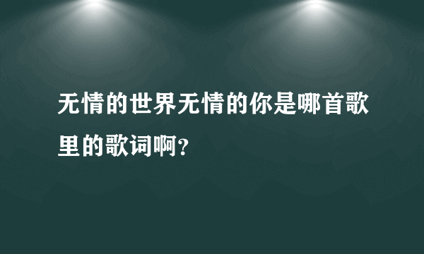 无情的世界无情的你是哪首歌里的歌词啊？