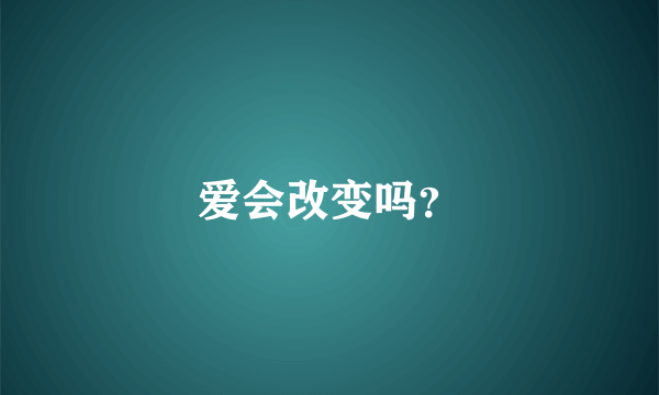 爱会改变吗？