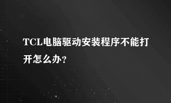 TCL电脑驱动安装程序不能打开怎么办？