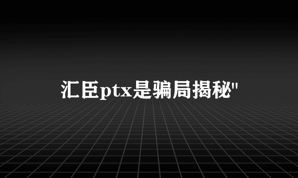 汇臣ptx是骗局揭秘