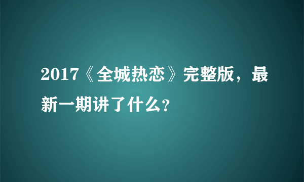 2017《全城热恋》完整版，最新一期讲了什么？